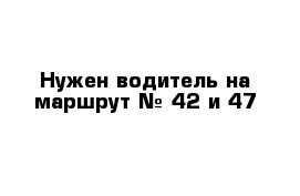 Нужен водитель на маршрут № 42 и 47